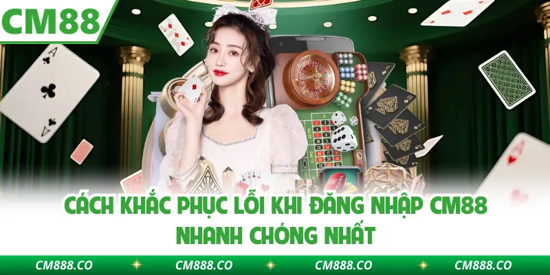 Cách khắc phục lỗi khi đăng nhập CM88 nhanh chóng nhất