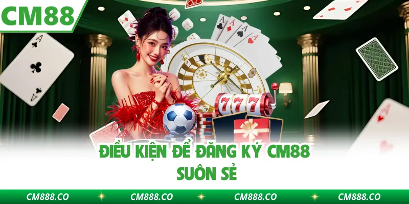 Điều kiện để đăng ký CM88 suôn sẻ