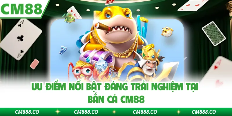 Ưu điểm nổi bật đáng trải nghiệm tại bắn cá CM88